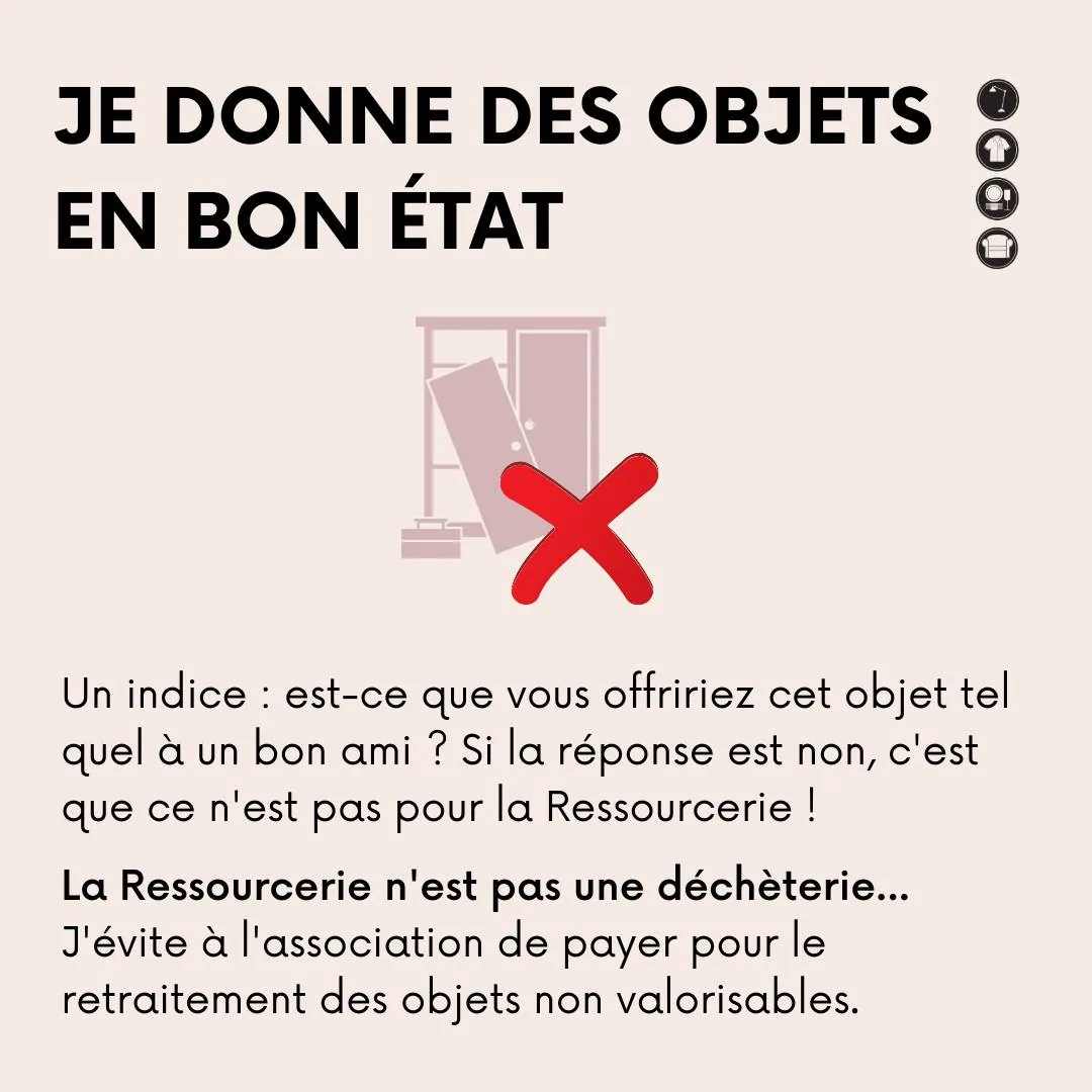Je donne des objets en bon état. Un indice : est-ce que vous offririez cet objet tel quel à un bon ami ? Si la réponse est non, c’est que ce n’est pas pour la Ressourcerie ! La Ressourcerie n’est pas une déchèterie… J’évite à l’association de payer pour le retraitement des objets non valorisables.